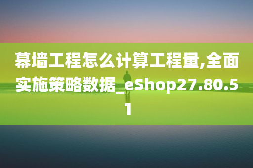 幕墙工程怎么计算工程量,全面实施策略数据_eShop27.80.51