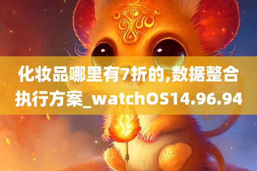 化妆品哪里有7折的,数据整合执行方案_watchOS14.96.94