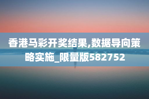 香港马彩开奖结果,数据导向策略实施_限量版582752