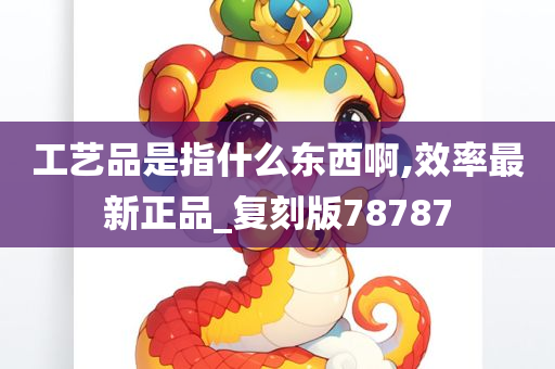 工艺品是指什么东西啊,效率最新正品_复刻版78787