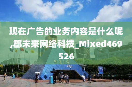 现在广告的业务内容是什么呢,郡未来网络科技_Mixed469526