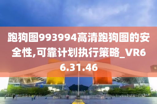 跑狗图993994高清跑狗图的安全性,可靠计划执行策略_VR66.31.46