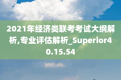 2021年经济类联考考试大纲解析,专业评估解析_Superior40.15.54