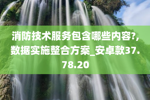 消防技术服务包含哪些内容?,数据实施整合方案_安卓款37.78.20