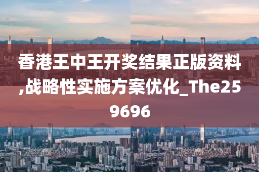 香港王中王开奖结果正版资料,战略性实施方案优化_The259696