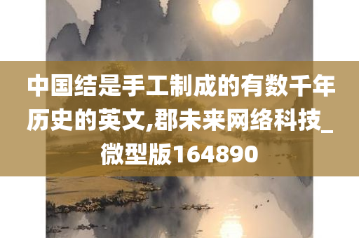 中国结是手工制成的有数千年历史的英文,郡未来网络科技_微型版164890