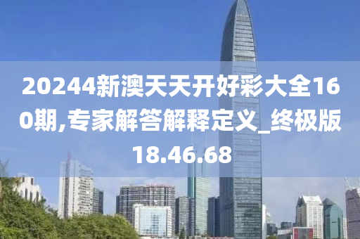 20244新澳天天开好彩大全160期,专家解答解释定义_终极版18.46.68