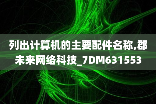 列出计算机的主要配件名称,郡未来网络科技_7DM631553