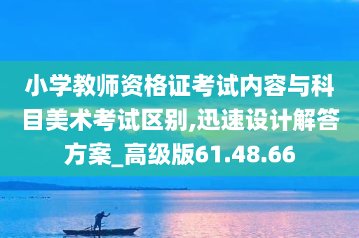 小学教师资格证考试内容与科目美术考试区别,迅速设计解答方案_高级版61.48.66