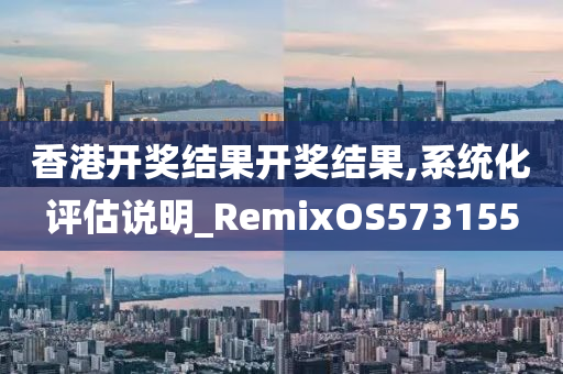 香港开奖结果开奖结果,系统化评估说明_RemixOS573155