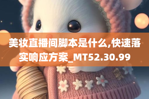 美妆直播间脚本是什么,快速落实响应方案_MT52.30.99