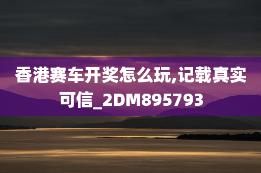 香港赛车开奖怎么玩,记载真实可信_2DM895793