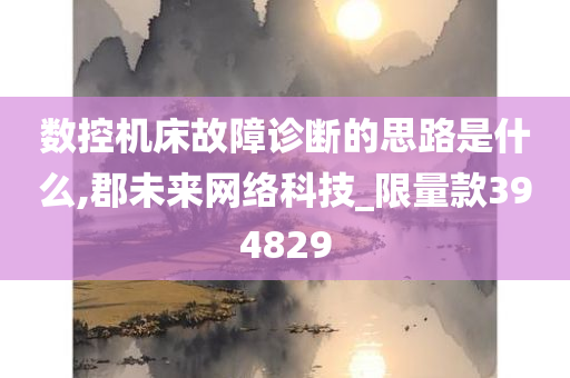 数控机床故障诊断的思路是什么,郡未来网络科技_限量款394829