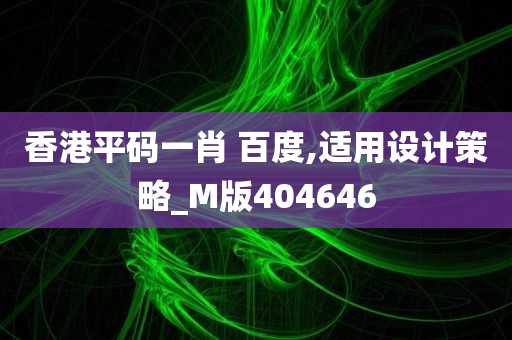 香港平码一肖 百度,适用设计策略_M版404646