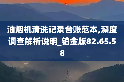 油烟机清洗记录台账范本,深度调查解析说明_铂金版82.65.58