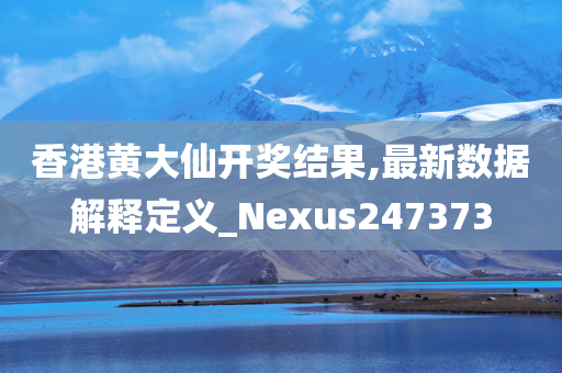 香港黄大仙开奖结果,最新数据解释定义_Nexus247373