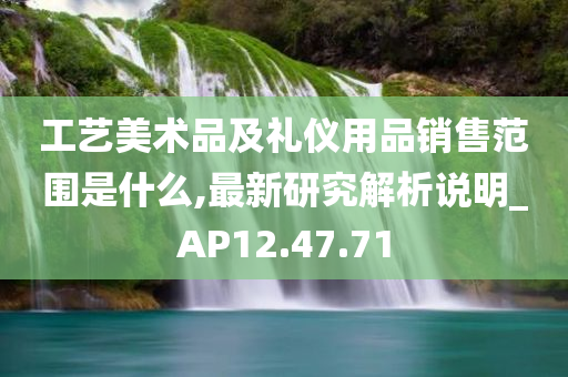 工艺美术品及礼仪用品销售范围是什么,最新研究解析说明_AP12.47.71