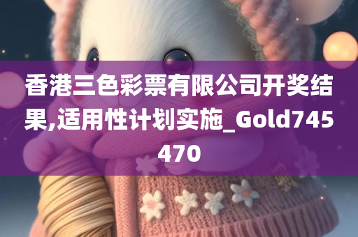 香港三色彩票有限公司开奖结果,适用性计划实施_Gold745470