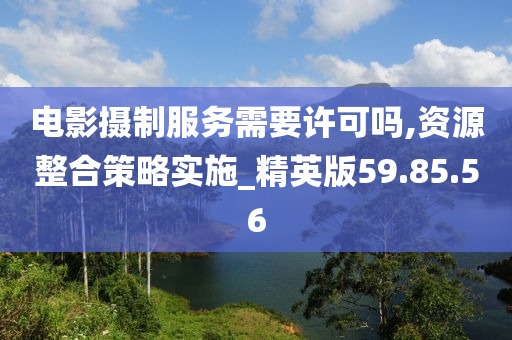 电影摄制服务需要许可吗,资源整合策略实施_精英版59.85.56