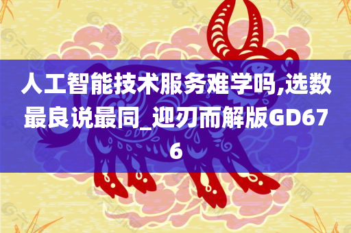 人工智能技术服务难学吗,选数最良说最同_迎刃而解版GD676