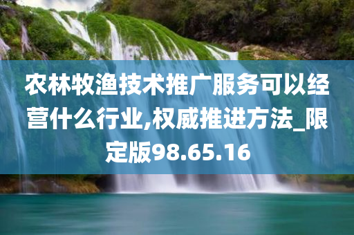 农林牧渔技术推广服务可以经营什么行业,权威推进方法_限定版98.65.16