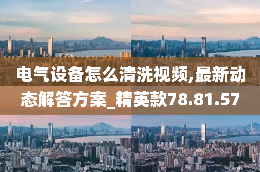 电气设备怎么清洗视频,最新动态解答方案_精英款78.81.57