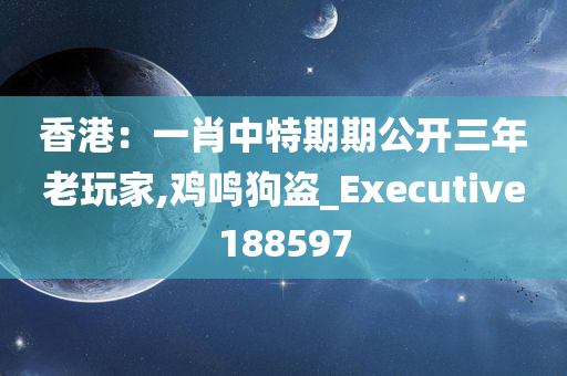 香港：一肖中特期期公开三年老玩家,鸡鸣狗盗_Executive188597