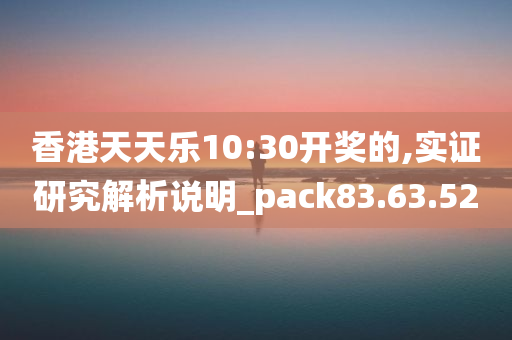 香港天天乐10:30开奖的,实证研究解析说明_pack83.63.52