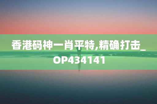 香港码神一肖平特,精确打击_OP434141