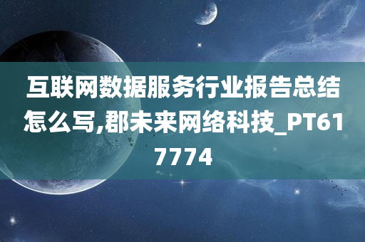 互联网数据服务行业报告总结怎么写,郡未来网络科技_PT617774