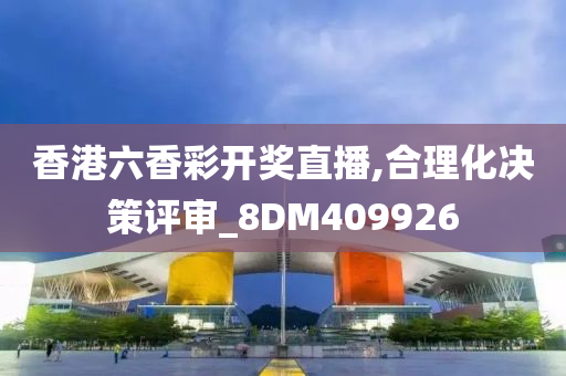 香港六香彩开奖直播,合理化决策评审_8DM409926