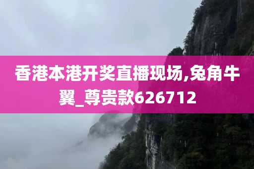 香港本港开奖直播现场,兔角牛翼_尊贵款626712