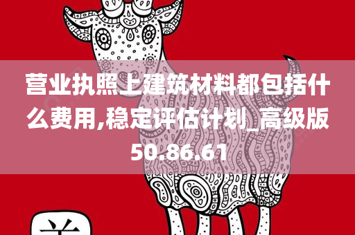 营业执照上建筑材料都包括什么费用,稳定评估计划_高级版50.86.61