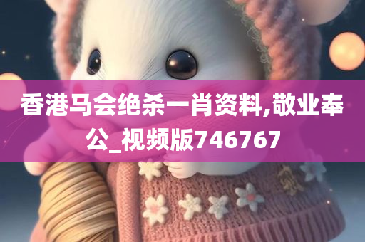 香港马会绝杀一肖资料,敬业奉公_视频版746767