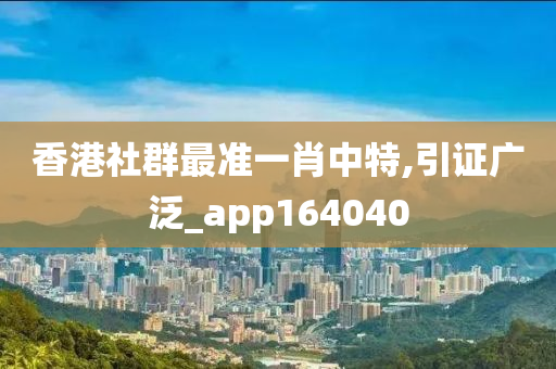 香港社群最准一肖中特,引证广泛_app164040