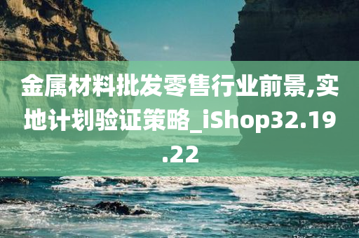 金属材料批发零售行业前景,实地计划验证策略_iShop32.19.22