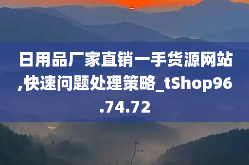 日用品厂家直销一手货源网站,快速问题处理策略_tShop96.74.72