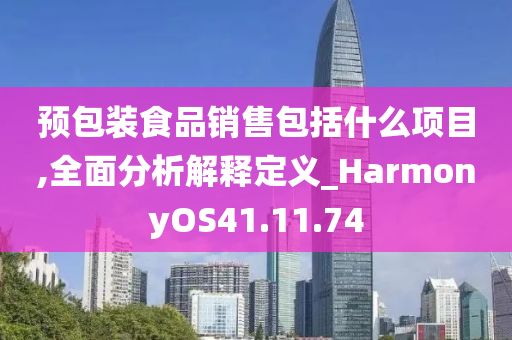 预包装食品销售包括什么项目,全面分析解释定义_HarmonyOS41.11.74