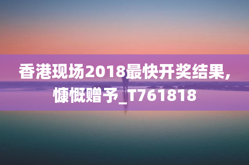 香港现场2018最快开奖结果,慷慨赠予_T761818