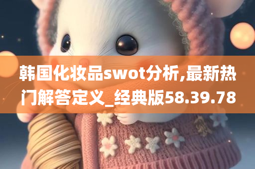 韩国化妆品swot分析,最新热门解答定义_经典版58.39.78