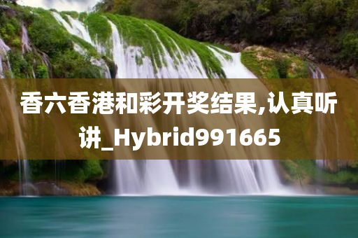 香六香港和彩开奖结果,认真听讲_Hybrid991665