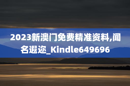 2023新澳门免费精准资料,闻名遐迩_Kindle649696