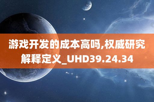 游戏开发的成本高吗,权威研究解释定义_UHD39.24.34