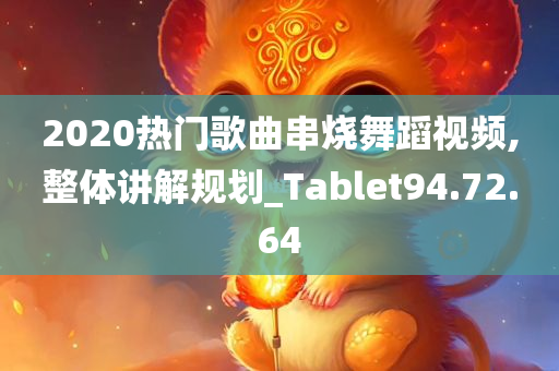 2020热门歌曲串烧舞蹈视频,整体讲解规划_Tablet94.72.64