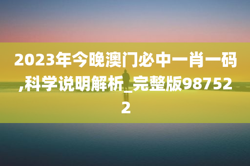 2023年今晚澳门必中一肖一码,科学说明解析_完整版987522