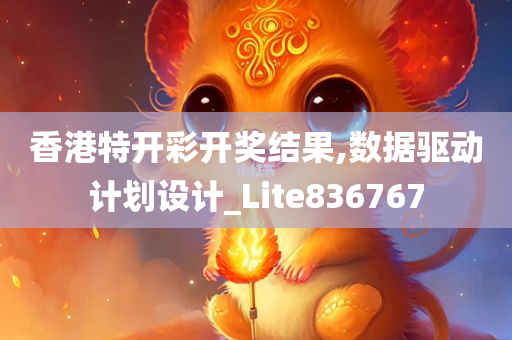 香港特开彩开奖结果,数据驱动计划设计_Lite836767