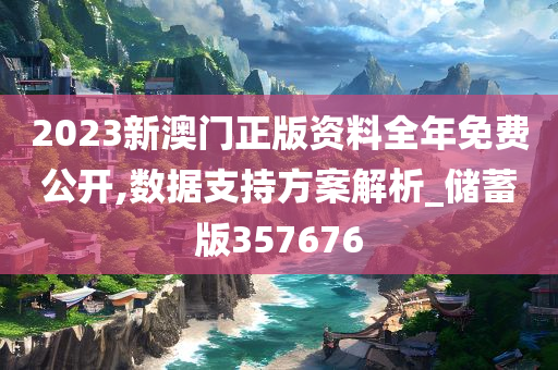 2023新澳门正版资料全年免费公开,数据支持方案解析_储蓄版357676