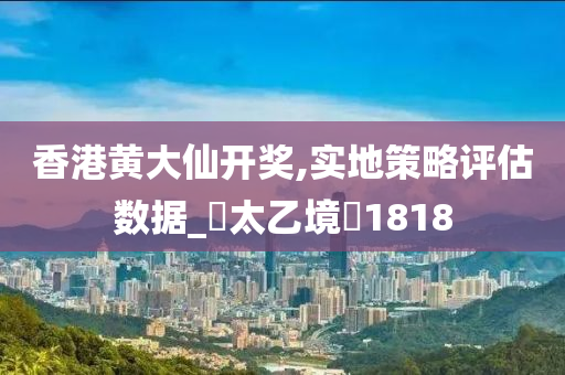 香港黄大仙开奖,实地策略评估数据_‌太乙境‌1818