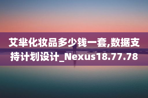 艾芈化妆品多少钱一套,数据支持计划设计_Nexus18.77.78