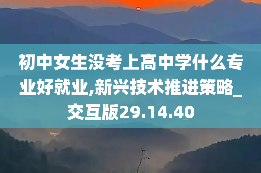 初中女生没考上高中学什么专业好就业,新兴技术推进策略_交互版29.14.40